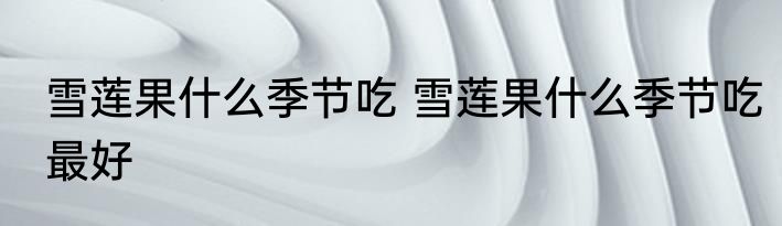 雪莲果什么季节吃 雪莲果什么季节吃最好