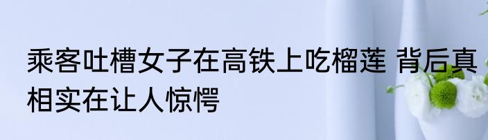 乘客吐槽女子在高铁上吃榴莲 背后真相实在让人惊愕