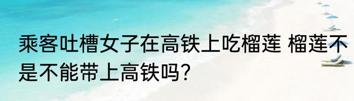 乘客吐槽女子在高铁上吃榴莲 榴莲不是不能带上高铁吗？