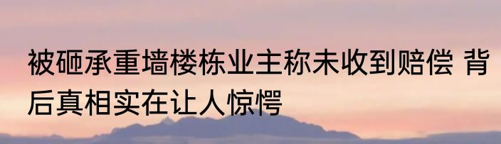 被砸承重墙楼栋业主称未收到赔偿 背后真相实在让人惊愕