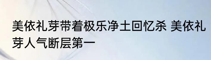 美依礼芽带着极乐净土回忆杀 美依礼芽人气断层第一
