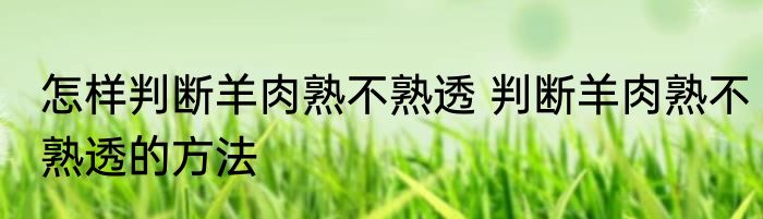 怎样判断羊肉熟不熟透 判断羊肉熟不熟透的方法