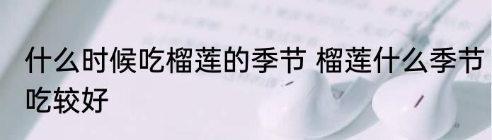 什么时候吃榴莲的季节 榴莲什么季节吃较好