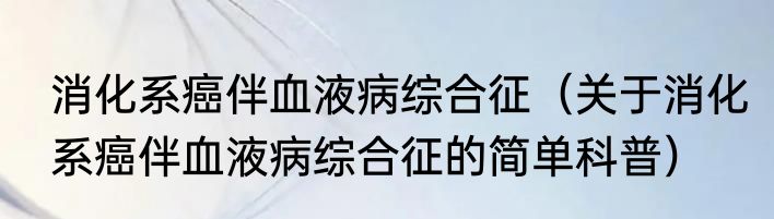 消化系癌伴血液病综合征（关于消化系癌伴血液病综合征的简单科普）