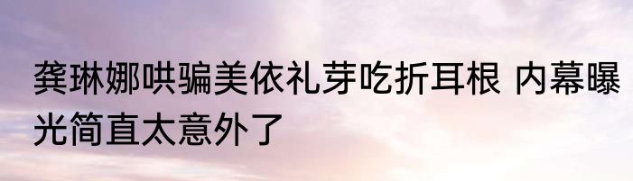龚琳娜哄骗美依礼芽吃折耳根 内幕曝光简直太意外了