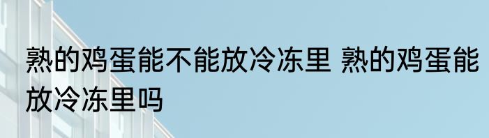 熟的鸡蛋能不能放冷冻里 熟的鸡蛋能放冷冻里吗