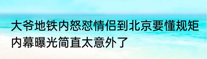 大爷地铁内怒怼情侣到北京要懂规矩 内幕曝光简直太意外了