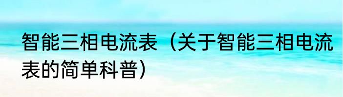 智能三相电流表（关于智能三相电流表的简单科普）