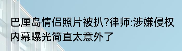 巴厘岛情侣照片被扒?律师:涉嫌侵权 内幕曝光简直太意外了