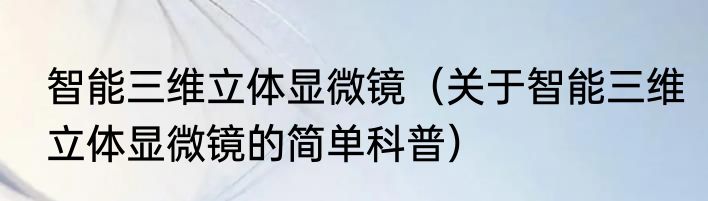 智能三维立体显微镜（关于智能三维立体显微镜的简单科普）