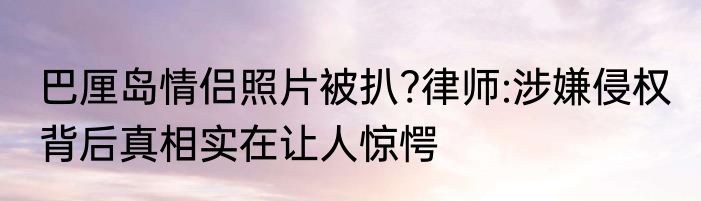 巴厘岛情侣照片被扒?律师:涉嫌侵权 背后真相实在让人惊愕