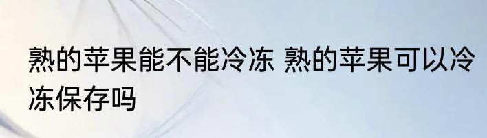 熟的苹果能不能冷冻 熟的苹果可以冷冻保存吗