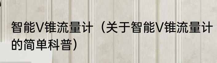 智能V锥流量计（关于智能V锥流量计的简单科普）