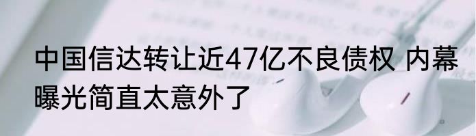 中国信达转让近47亿不良债权 内幕曝光简直太意外了