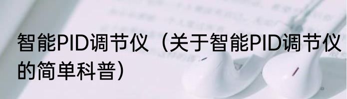 智能PID调节仪（关于智能PID调节仪的简单科普）