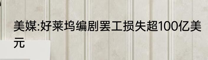 美媒:好莱坞编剧罢工损失超100亿美元