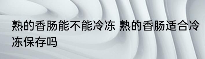 熟的香肠能不能冷冻 熟的香肠适合冷冻保存吗