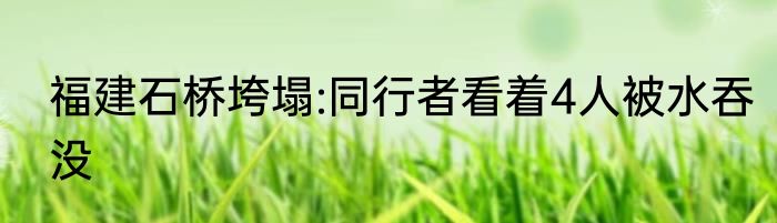 福建石桥垮塌:同行者看着4人被水吞没