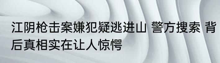 江阴枪击案嫌犯疑逃进山 警方搜索 背后真相实在让人惊愕