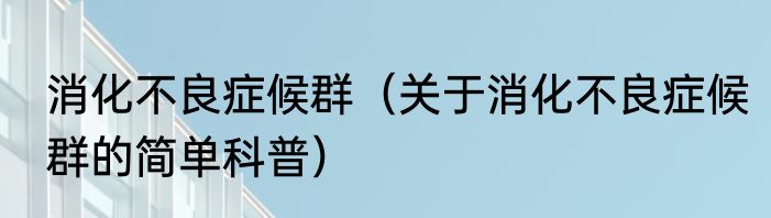 消化不良症候群（关于消化不良症候群的简单科普）