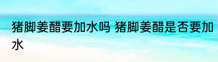 猪脚姜醋要加水吗 猪脚姜醋是否要加水