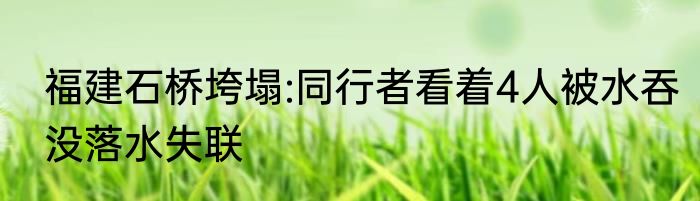 福建石桥垮塌:同行者看着4人被水吞没落水失联