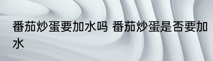番茄炒蛋要加水吗 番茄炒蛋是否要加水
