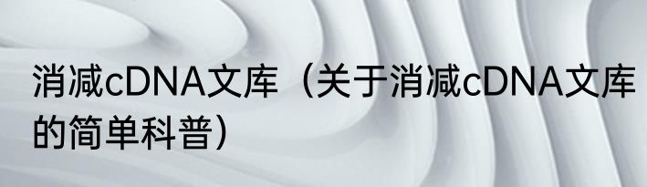 消减cDNA文库（关于消减cDNA文库的简单科普）