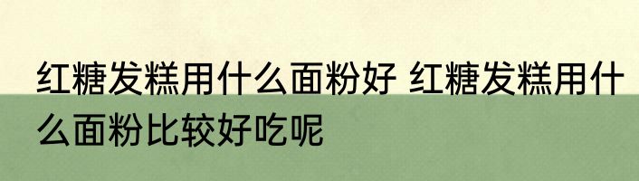 红糖发糕用什么面粉好 红糖发糕用什么面粉比较好吃呢