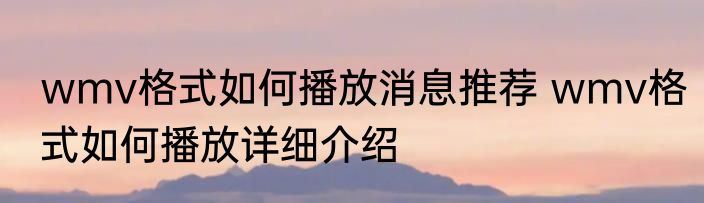 wmv格式如何播放消息推荐 wmv格式如何播放详细介绍