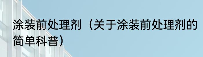 涂装前处理剂（关于涂装前处理剂的简单科普）