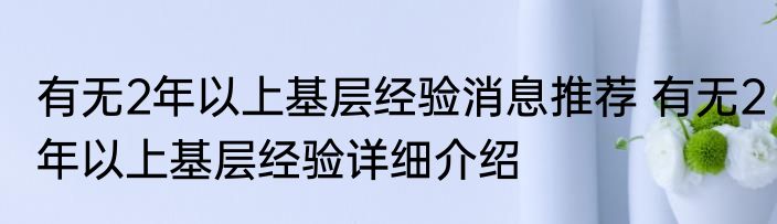 有无2年以上基层经验消息推荐 有无2年以上基层经验详细介绍