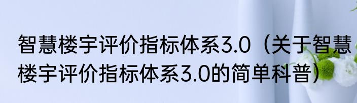 智慧楼宇评价指标体系3.0（关于智慧楼宇评价指标体系3.0的简单科普）