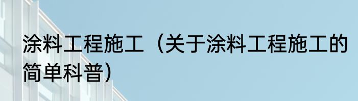 涂料工程施工（关于涂料工程施工的简单科普）