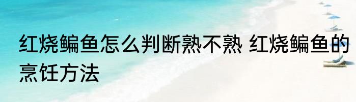 红烧鳊鱼怎么判断熟不熟 红烧鳊鱼的烹饪方法