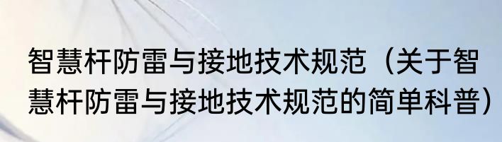 智慧杆防雷与接地技术规范（关于智慧杆防雷与接地技术规范的简单科普）