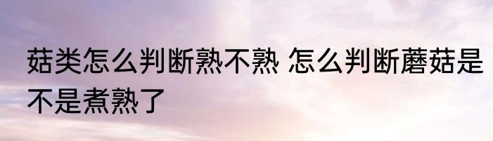 菇类怎么判断熟不熟 怎么判断蘑菇是不是煮熟了