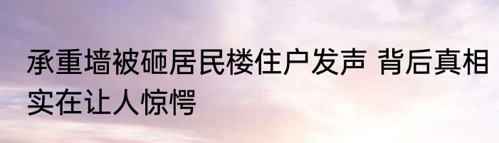 承重墙被砸居民楼住户发声 背后真相实在让人惊愕