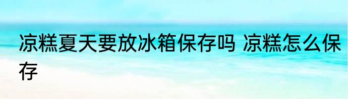 凉糕夏天要放冰箱保存吗 凉糕怎么保存