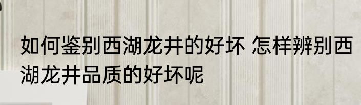 如何鉴别西湖龙井的好坏 怎样辨别西湖龙井品质的好坏呢