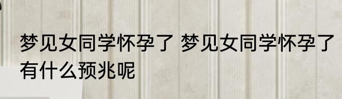 梦见女同学怀孕了 梦见女同学怀孕了有什么预兆呢