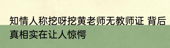 知情人称挖呀挖黄老师无教师证 背后真相实在让人惊愕