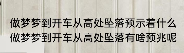 做梦梦到开车从高处坠落预示着什么 做梦梦到开车从高处坠落有啥预兆呢