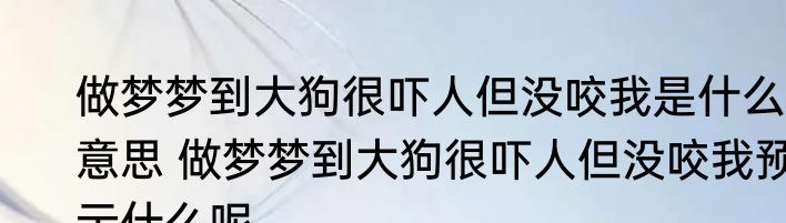 做梦梦到大狗很吓人但没咬我是什么意思 做梦梦到大狗很吓人但没咬我预示什么呢