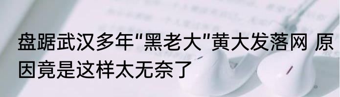 盘踞武汉多年“黑老大”黄大发落网 原因竟是这样太无奈了