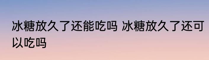 冰糖放久了还能吃吗 冰糖放久了还可以吃吗