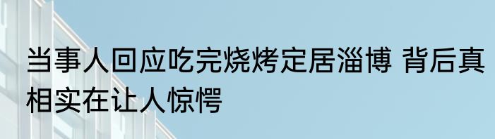 当事人回应吃完烧烤定居淄博 背后真相实在让人惊愕