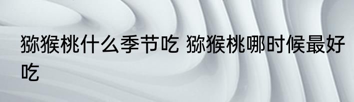 猕猴桃什么季节吃 猕猴桃哪时候最好吃