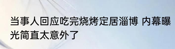 当事人回应吃完烧烤定居淄博 内幕曝光简直太意外了