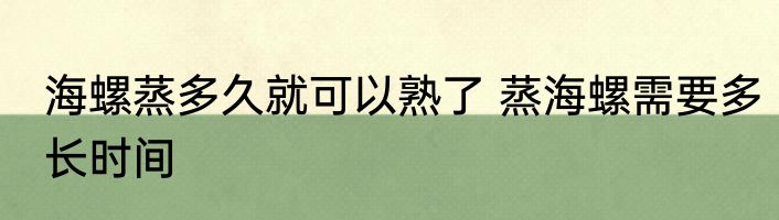 海螺蒸多久就可以熟了 蒸海螺需要多长时间